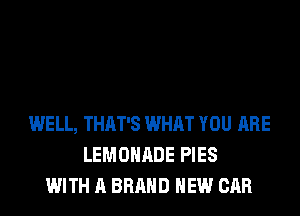 WELL, THAT'S WHAT YOU ARE
LEMOHADE PIES
WITH A BRAND NEW CAR