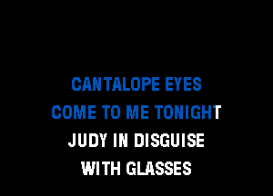 CANTALOPE EYES

COME TO ME TONIGHT
JUDY IN DISGUISE
WITH GLASSES