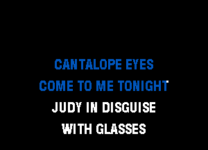 CANTALOPE EYES

COME TO ME TONIGHT
JUDY IN DISGUISE
WITH GLASSES
