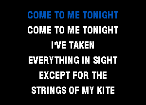 COME TO ME TONIGHT
COME TO ME TONIGHT
I'VE TAKEN
EVERYTHING IN SIGHT
EXCEPT FOR THE

STRINGS OF MY KITE l