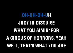 OH-UH-OH-UH
JUDY IH DISGUISE
WHAT YOU AIMIH' FOR
A CIRCUS OF HORRORS, YEAH
WELL, THAT'S WHAT YOU ARE