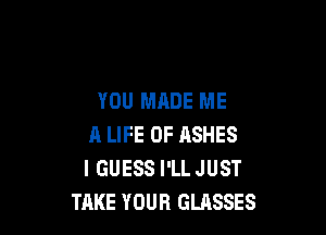 YOU MADE ME

A LIFE OF ASHES
IGUESS I'LL JUST
TAKE YOUR GLASSES