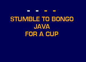 STUMBLE T0 BONGO
JAVA

FOR A CUP