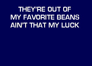 THEYTw'E OUT OF
MY FAVORITE BEANS
AIN'T THAT MY LUCK