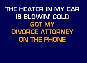 THE HEATER IN MY CAR
IS BLOUVIN' COLD
GOT MY
DIVORCE AWORNEY
ON THE PHONE