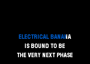 ELECTRICAL BANANA
IS BOUND TO BE
THE VERY NEXT PHASE