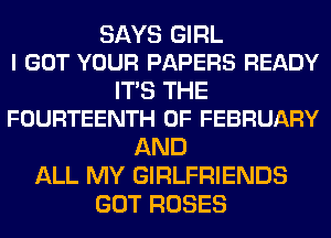 SAYS GIRL
I GOT YOUR PAPERS READY

ITS THE
FOURTEENTH OF FEBRUARY

AND
ALL MY GIRLFRIENDS
GOT ROSES
