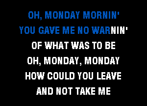 OH, MONDAY MORNIN'
YOU GAVE ME N0 WARNIN'
OF WHAT WAS TO BE
0H, MONDAY, MONDAY
HOW COULD YOU LEAVE
AND NOT TAKE ME