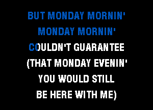 BUT MONDAY MORNIN'
MONDAY MORNIN'
COULDN'T GUARANTEE
(THAT MONDAY EVENIN'
YOU WOULD STILL

BE HERE WITH ME) I