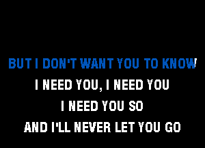 BUT I DON'T WANT YOU TO KNOW
I NEED YOU, I NEED YOU
I NEED YOU SO
MID I'LL NEVER LET YOU GO