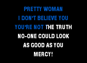 PRETTY WOMAN
I DON'T BELIEVE YOU
YOU'RE NOT THE TRUTH
HO-ONE COULD LOOK
ASGDDDASYOU

MERCY! l