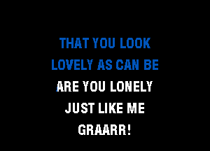 THAT YOU LOOK
LOVELY AS CAN BE

ARE YOU LONELY
JUST LIKE ME
GRMBR!