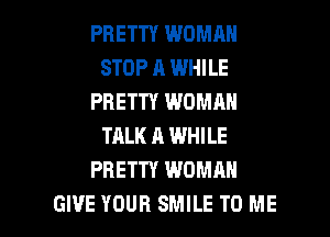 PRETTY WOMAN
STOP A WHILE
PRETTY WOMAN
TALK A WHILE
PRETTY WOMAN

GI'JE YOUR SMILE TO ME I