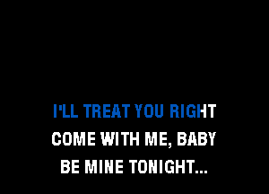 I'LL TRERT YOU RIGHT
COME WITH ME, BABY
BE MINE TONIGHT...