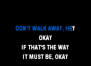 DON'T WALK AWAY, HEY

OKAY
IF THAT'S THE WAY
IT MUST BE, OKAY