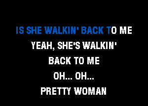 IS SHE WALKIH' BACK TO ME
YEAH, SHE'S WALKIH'

BACK TO ME
0H... 0H...
PRETTY WOMAN