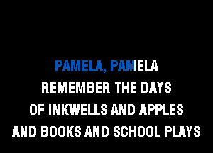 PAMELA, PAMELA
REMEMBER THE DAYS
OF IHKWELLS AND APPLES
AND BOOKS AND SCHOOL PLAYS