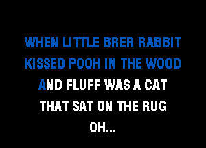 WHEN LITTLE BRER RABBIT
KISSED POOH IN THE WOOD
AND FLUFF WAS A CAT
THAT SAT 0 THE BUG
0H...