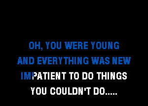 0H, YOU WERE YOUNG
AND EVERYTHING WAS HEW
IMPATIEHT TO DO THINGS
YOU COULDN'T DO .....