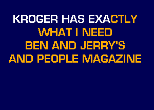 KROGER HAS EXACTLY
WHAT I NEED
BEN AND JERRY'S
AND PEOPLE MAGAZINE