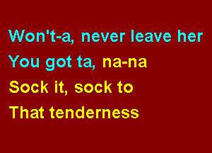 Won't-a, never leave her
You got ta, na-na

Sock it, sock to
That tenderness