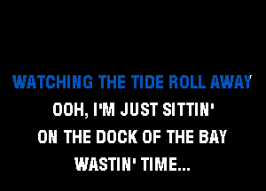 WATCHING THE TIDE ROLL AWAY
00H, I'M JUST SITTIH'
ON THE DOCK OF THE BAY
WASTIH' TIME...