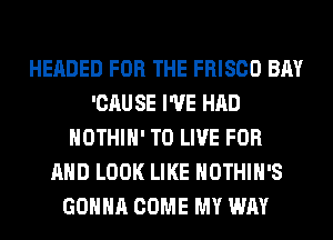 HEADED FOR THE FRISCO BAY
'CAU SE I'VE HAD
HOTHlH' TO LIVE FOR
AND LOOK LIKE HOTHlH'S
GONNA COME MY WAY