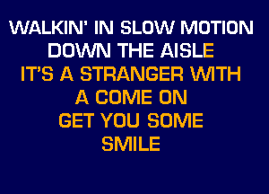 WALKIN' IN SLOW MOTION
DOWN THE AISLE
ITS A STRANGER WITH
A COME ON
GET YOU SOME
SMILE