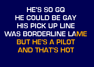 HE'S 80 GB
HE COULD BE GAY
HIS PICK UP LINE
WAS BORDERLINE LAME
BUT HE'S A PILOT
AND THAT'S HOT