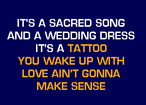 ITS A SACRED SONG
AND A WEDDING DRESS
ITS A TATTOO
YOU WAKE UP WITH
LOVE AIN'T GONNA
MAKE SENSE