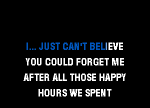 I... JUST CAN'T BELIEVE
YOU COULD FORGET ME
AFTER ALL THOSE HAPPY

HOURS WE SPENT l