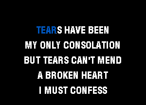 TEARS HAVE BEEN
MY ONLY CONSDLATION
BUT TEARS CAN'T MEND

A BROKEN HEART

I MUST COHFESS l