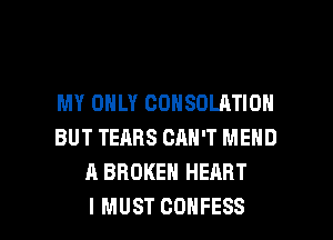 MY ONLY CONSDLATION
BUT TEARS CAN'T MEND
A BROKEN HEART

I MUST COHFESS l