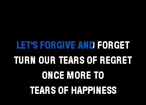 LET'S FORGIVE AND FORGET
TURN OUR TEARS 0F REGRET
ONCE MORE TO
TEARS 0F HAPPINESS