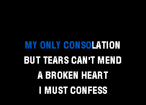 MY ONLY CONSDLATION
BUT TEARS CAN'T MEND
A BROKEN HEART

I MUST COHFESS l