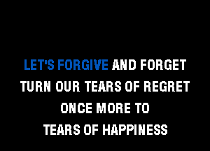 LET'S FORGIVE AND FORGET
TURN OUR TEARS 0F REGRET
ONCE MORE TO
TEARS 0F HAPPINESS