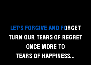 LET'S FORGIVE AND FORGET
TURN OUR TEARS 0F REGRET
ONCE MORE TO
TEARS 0F HAPPINESS...