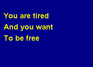 You are tired
And you want

To be free
