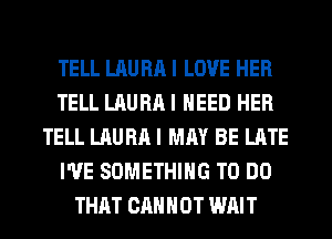TELL LAURA I LOVE HER
TELL LAURA I NEED HER
TELL LAURA I MAY BE LATE
I'VE SOMETHING TO DO
THAT CANNOT WAIT