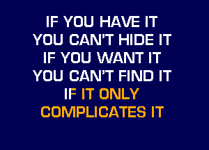 IF YOU HAVE IT
YOU CANT HIDE IT
IF YOU WANT IT
YOU CANT FIND IT
IF IT ONLY
COMPLICATES IT