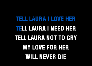 TELL LAURA I LOVE HER

TELL LAURA I NEED HEB

TELL LAURA NOT TO CRY
MY LOVE FOR HER

WILL NEVER DIE l