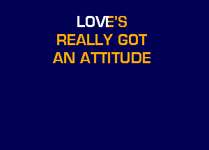 LOVE'S
REALLY GOT
AN ATTITUDE