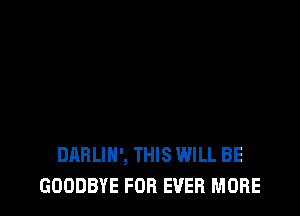DARLIH', THIS WILL BE
GOODBYE FOB EVER MORE