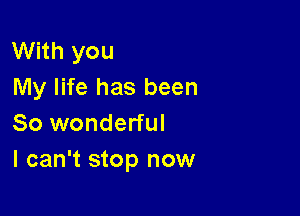 With you
My life has been

So wonderful
I can't stop now