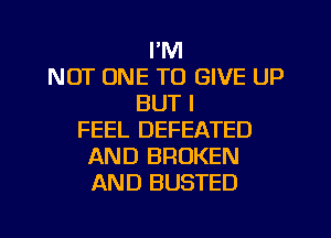 I'M
NOT ONE TO GIVE UP
BUT I
FEEL DEFEATED
AND BROKEN
AND BUSTED