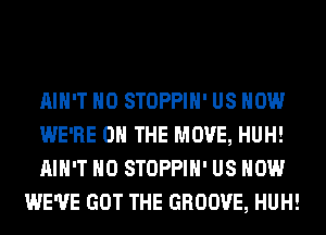 AIN'T H0 STOPPIH' US NOW

WE'RE ON THE MOVE, HUH!

AIN'T H0 STOPPIH' US NOW
WE'VE GOT THE GROOVE, HUH!