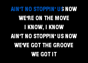 AIN'T H0 STOPPIH' US NOW
WE'RE ON THE MOVE
I KNOW, I KNOW
AIN'T H0 STOPPIH' US NOW
WE'VE GOT THE GROOVE
WE GOT IT