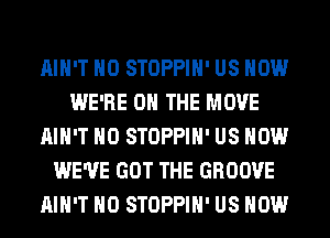AIN'T H0 STOPPIH' US NOW
WE'RE ON THE MOVE
AIN'T H0 STOPPIH' US NOW
WE'VE GOT THE GROOVE
AIN'T H0 STOPPIH' US NOW