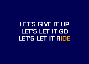 LETS GIVE IT UP
LET'S LET IT GO

LETS LET IT RIDE