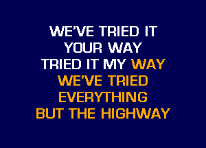 WE'VE TRIED IT
YOUR WAY
TRIED IT MY WAY
WE'VE TRIED
EVERYTHING
BUT THE HIGHWAY

g